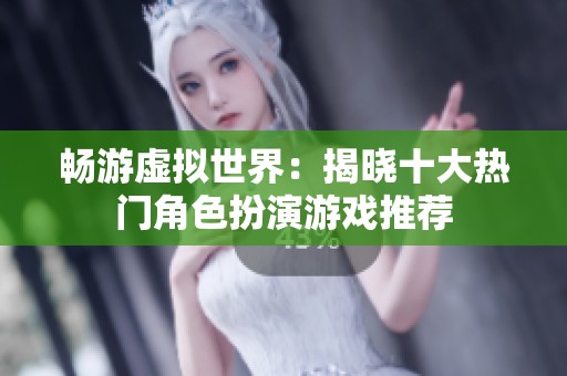 畅游虚拟世界：揭晓十大热门角色扮演游戏推荐