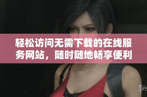 轻松访问无需下载的在线服务网站，随时随地畅享便利