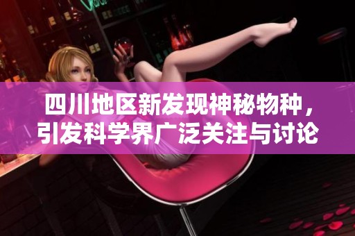 四川地区新发现神秘物种，引发科学界广泛关注与讨论