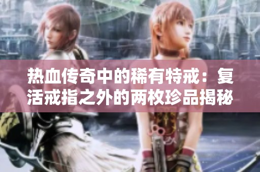 热血传奇中的稀有特戒：复活戒指之外的两枚珍品揭秘