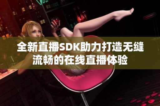 全新直播SDK助力打造无缝流畅的在线直播体验