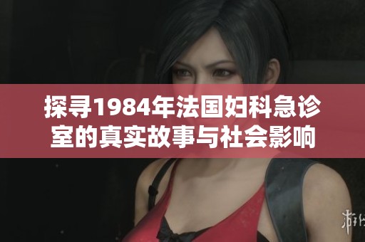 探寻1984年法国妇科急诊室的真实故事与社会影响