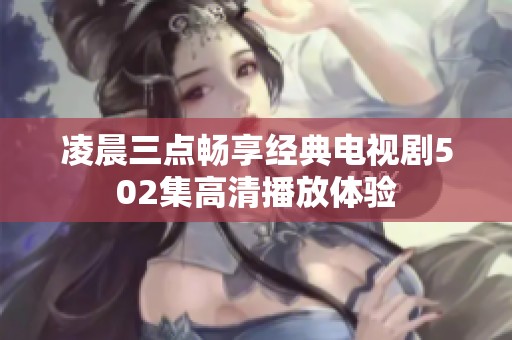 凌晨三点畅享经典电视剧502集高清播放体验