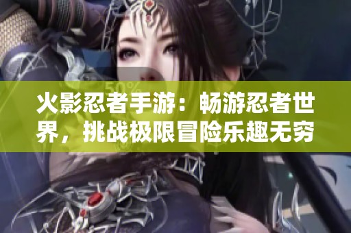 火影忍者手游：畅游忍者世界，挑战极限冒险乐趣无穷