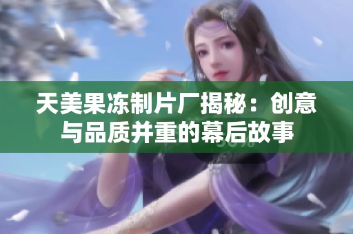 天美果冻制片厂揭秘：创意与品质并重的幕后故事