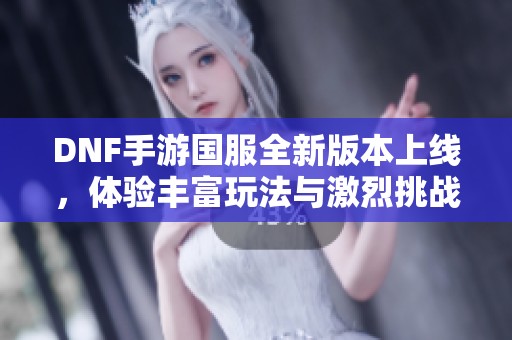 DNF手游国服全新版本上线，体验丰富玩法与激烈挑战