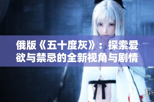 俄版《五十度灰》：探索爱欲与禁忌的全新视角与剧情深度