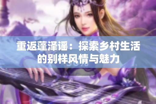 重返蓬泽谣：探索乡村生活的别样风情与魅力