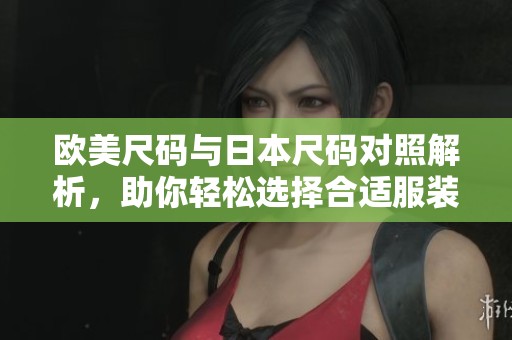 欧美尺码与日本尺码对照解析，助你轻松选择合适服装