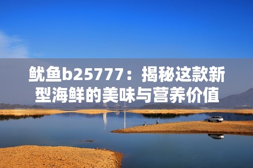 鱿鱼b25777：揭秘这款新型海鲜的美味与营养价值