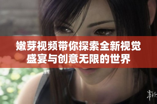 嫩芽视频带你探索全新视觉盛宴与创意无限的世界