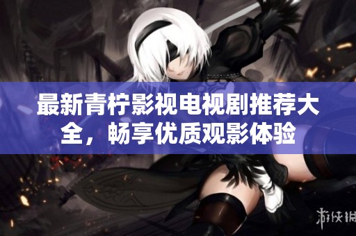 最新青柠影视电视剧推荐大全，畅享优质观影体验