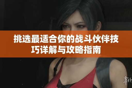 挑选最适合你的战斗伙伴技巧详解与攻略指南