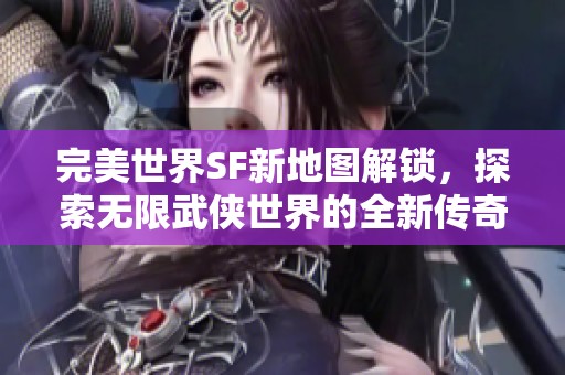 完美世界SF新地图解锁，探索无限武侠世界的全新传奇