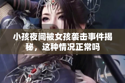 小孩夜间被女孩袭击事件揭秘，这种情况正常吗