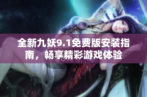 全新九妖9.1免费版安装指南，畅享精彩游戏体验