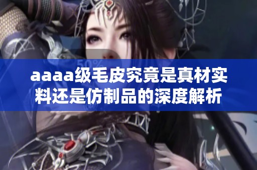 aaaa级毛皮究竟是真材实料还是仿制品的深度解析