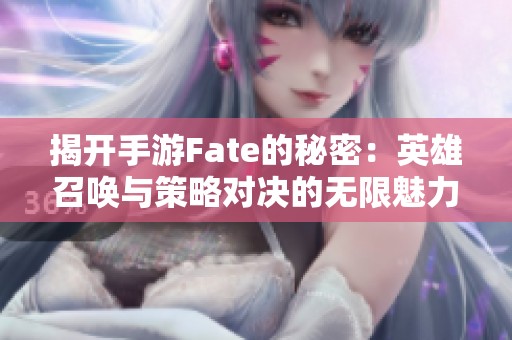 揭开手游Fate的秘密：英雄召唤与策略对决的无限魅力