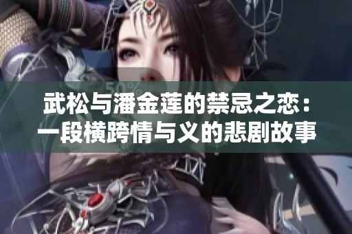 武松与潘金莲的禁忌之恋：一段横跨情与义的悲剧故事