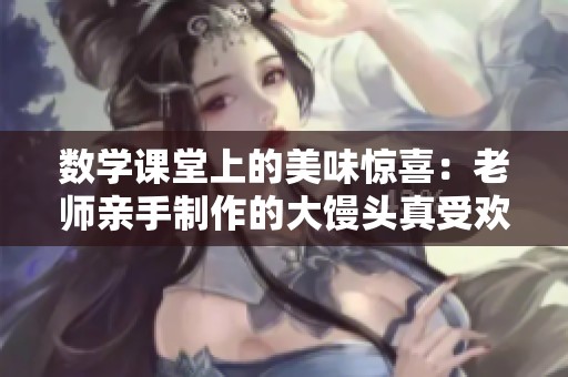 数学课堂上的美味惊喜：老师亲手制作的大馒头真受欢迎