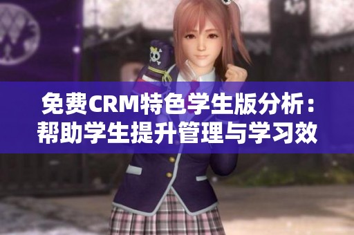 免费CRM特色学生版分析：帮助学生提升管理与学习效率
