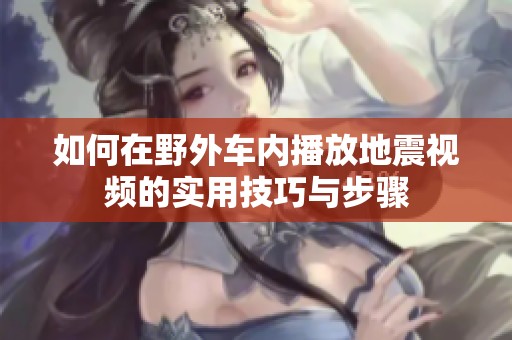 如何在野外车内播放地震视频的实用技巧与步骤
