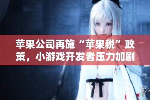 苹果公司再施“苹果税”政策，小游戏开发者压力加剧的背后是什么？