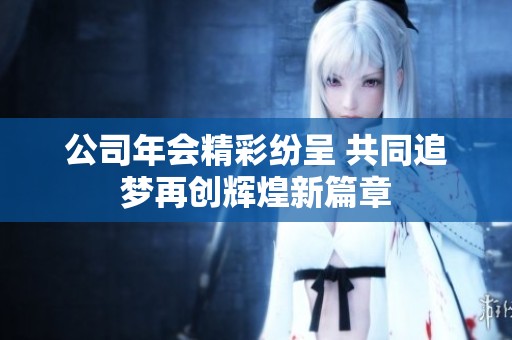 公司年会精彩纷呈 共同追梦再创辉煌新篇章