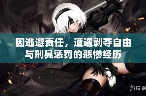 因逃避责任，遭遇剥夺自由与刑具惩罚的悲惨经历