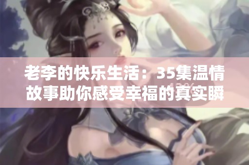 老李的快乐生活：35集温情故事助你感受幸福的真实瞬间
