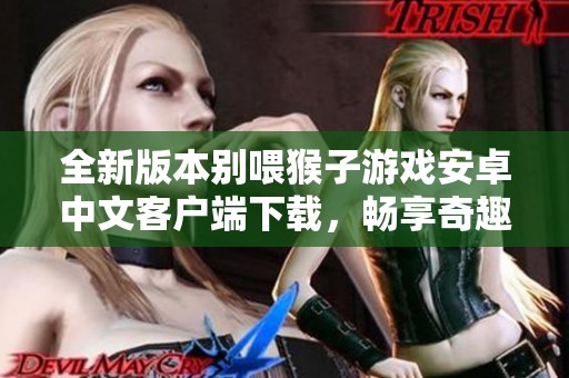 全新版本别喂猴子游戏安卓中文客户端下载，畅享奇趣冒险体验