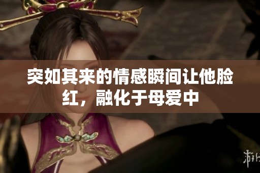 突如其来的情感瞬间让他脸红，融化于母爱中