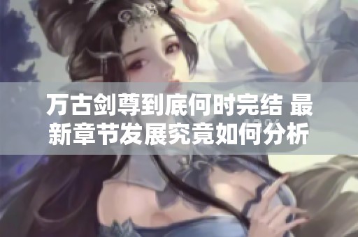 万古剑尊到底何时完结 最新章节发展究竟如何分析