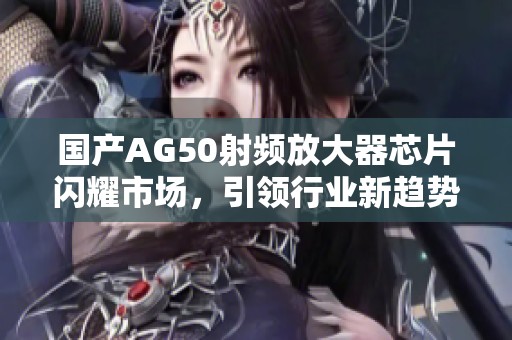 国产AG50射频放大器芯片闪耀市场，引领行业新趋势
