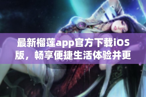 最新榴莲app官方下载iOS版，畅享便捷生活体验并更新功能