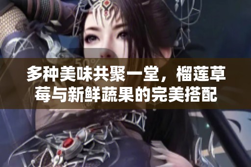 多种美味共聚一堂，榴莲草莓与新鲜蔬果的完美搭配