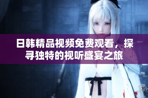 日韩精品视频免费观看，探寻独特的视听盛宴之旅