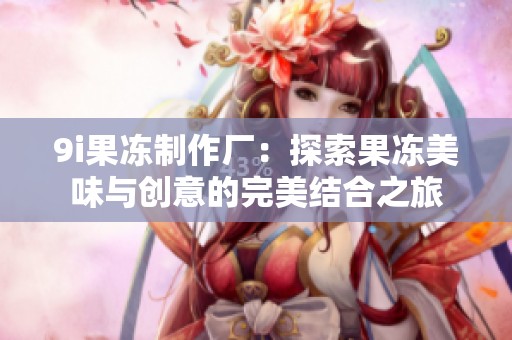 9i果冻制作厂：探索果冻美味与创意的完美结合之旅