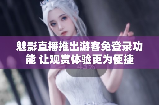 魅影直播推出游客免登录功能 让观赏体验更为便捷