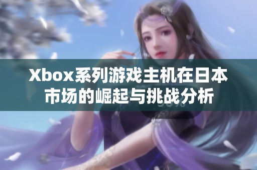Xbox系列游戏主机在日本市场的崛起与挑战分析