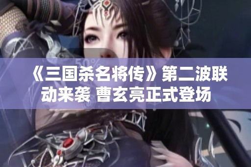 《三国杀名将传》第二波联动来袭 曹玄亮正式登场