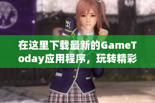在这里下载最新的GameToday应用程序，玩转精彩游戏世界！