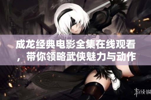成龙经典电影全集在线观看，带你领略武侠魅力与动作传奇