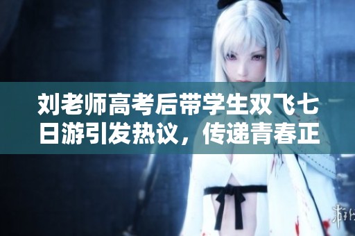 刘老师高考后带学生双飞七日游引发热议，传递青春正能量