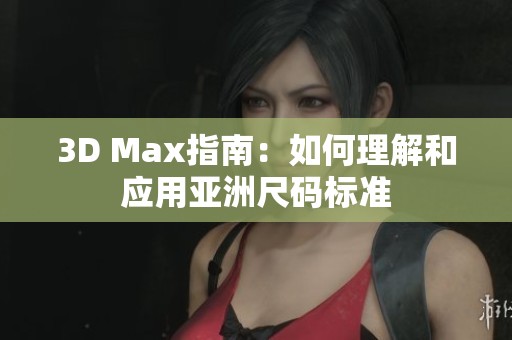 3D Max指南：如何理解和应用亚洲尺码标准