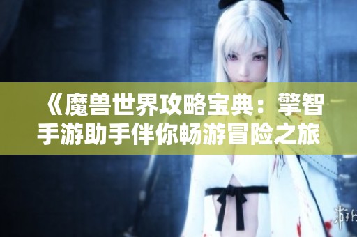 《魔兽世界攻略宝典：擎智手游助手伴你畅游冒险之旅》