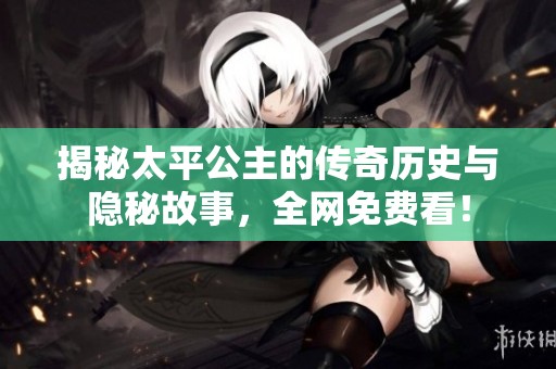 揭秘太平公主的传奇历史与隐秘故事，全网免费看！