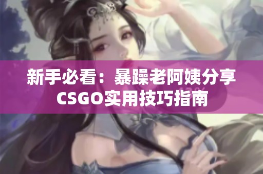 新手必看：暴躁老阿姨分享CSGO实用技巧指南