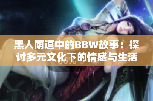 黑人荫道中的BBW故事：探讨多元文化下的情感与生活