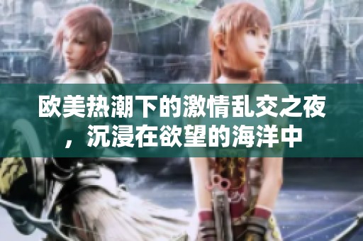 欧美热潮下的激情乱交之夜，沉浸在欲望的海洋中